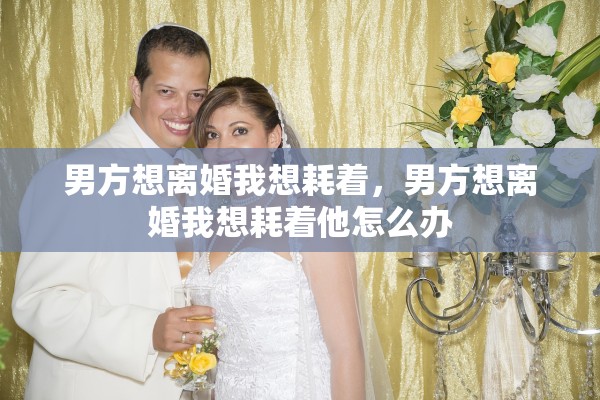 男方想离婚我想耗着，男方想离婚我想耗着他怎么办