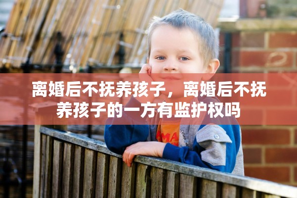 离婚后不抚养孩子,离婚后不抚养孩子的一方有监护权吗 离婚后不抚养孩子,离婚后不抚养孩子的一方有监护权吗