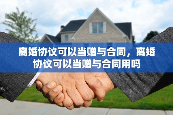 离婚协议可以当赠与合同，离婚协议可以当赠与合同用吗