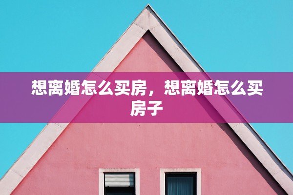 想离婚怎么买房，想离婚怎么买房子