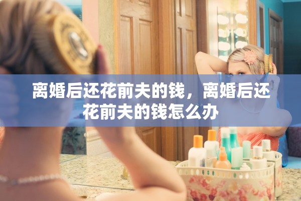 离婚后还花前夫的钱，离婚后还花前夫的钱怎么办