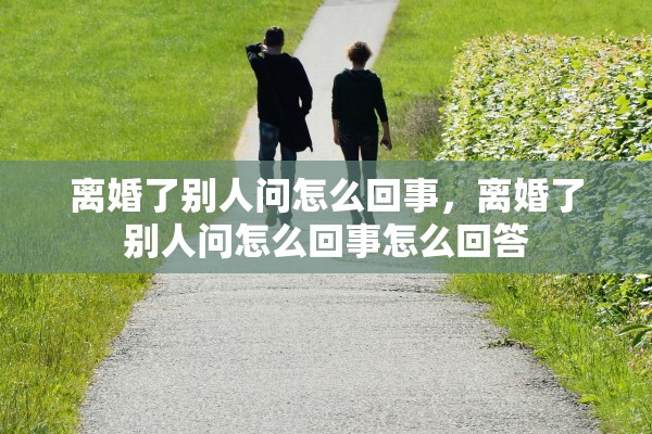 离婚了别人问怎么回事，离婚了别人问怎么回事怎么回答