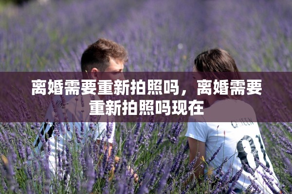 离婚需要重新拍照吗,离婚需要重新拍照吗现在 离婚需要重新拍照吗,离婚需要重新拍照吗现在