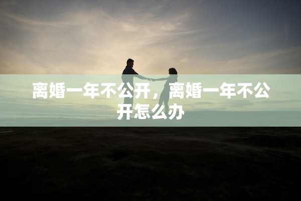 离婚一年不公开,离婚一年不公开怎么办 离婚一年不公开,离婚一年不公开怎么办