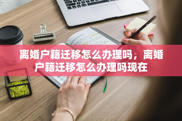离婚户籍迁移怎么办理吗，离婚户籍迁移怎么办理吗现在