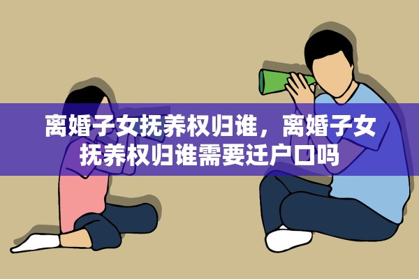 离婚子女抚养权归谁,离婚子女抚养权归谁需要迁户口吗 离婚子女抚养权归谁,离婚子女抚养权归谁需要迁户口吗