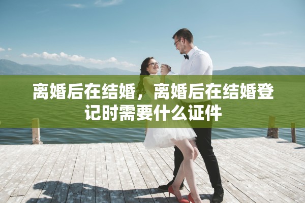 离婚后在结婚，离婚后在结婚登记时需要什么证件