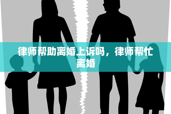 律师帮助离婚上诉吗,律师帮忙离婚 律师帮助离婚上诉吗,律师帮忙离婚