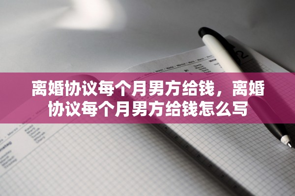 离婚协议每个月男方给钱,离婚协议每个月男方给钱怎么写 离婚协议每个月男方给钱,离婚协议每个月男方给钱怎么写