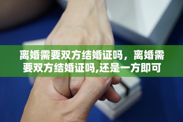 离婚需要双方结婚证吗,离婚需要双方结婚证吗,还是一方即可 离婚需要双方结婚证吗,离婚需要双方结婚证吗,还是一方即可