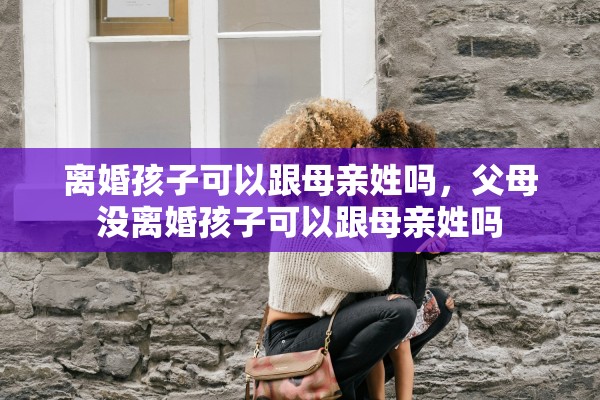 离婚孩子可以跟母亲姓吗，父母没离婚孩子可以跟母亲姓吗
