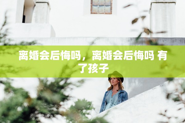 离婚会后悔吗，离婚会后悔吗 有了孩子