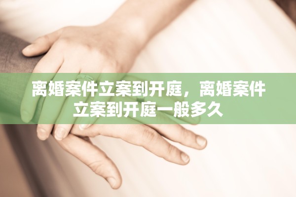 离婚案件立案到开庭，离婚案件立案到开庭一般多久