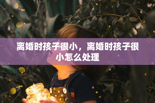 离婚时孩子很小，离婚时孩子很小怎么处理