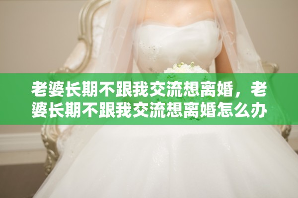 老婆长期不跟我交流想离婚,老婆长期不跟我交流想离婚怎么办 老婆长期不跟我交流想离婚,老婆长期不跟我交流想离婚怎么办