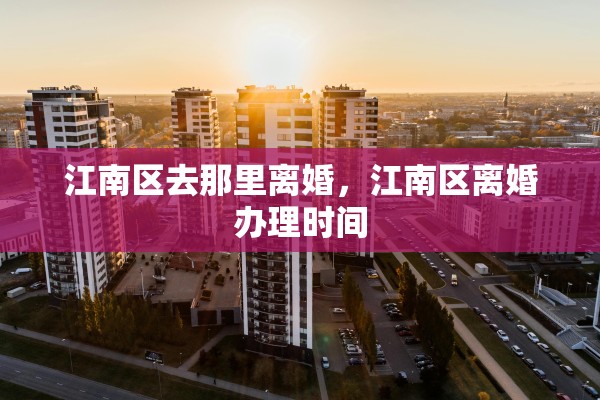 江南区去那里离婚，江南区离婚办理时间