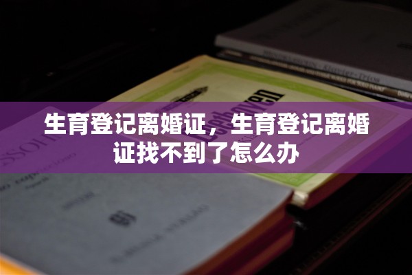 生育登记离婚证,生育登记离婚证找不到了怎么办 生育登记离婚证,生育登记离婚证找不到了怎么办
