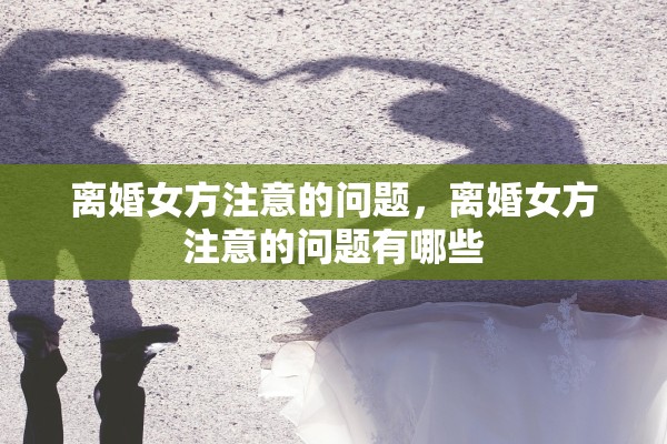 离婚女方注意的问题,离婚女方注意的问题有哪些 离婚女方注意的问题,离婚女方注意的问题有哪些