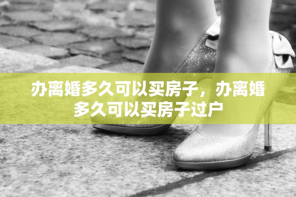 办离婚多久可以买房子,办离婚多久可以买房子过户 办离婚多久可以买房子,办离婚多久可以买房子过户