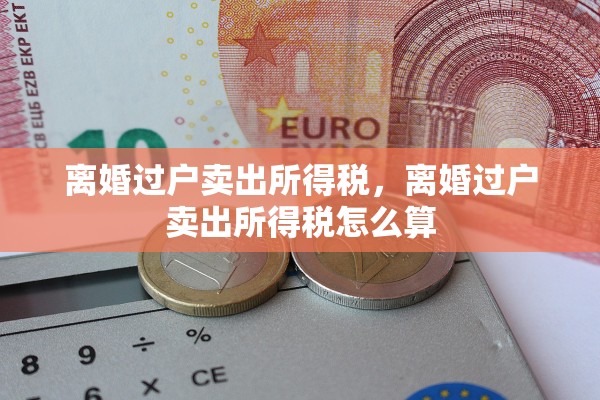 离婚过户卖出所得税,离婚过户卖出所得税怎么算 离婚过户卖出所得税,离婚过户卖出所得税怎么算