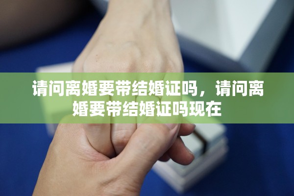 请问离婚要带结婚证吗，请问离婚要带结婚证吗现在