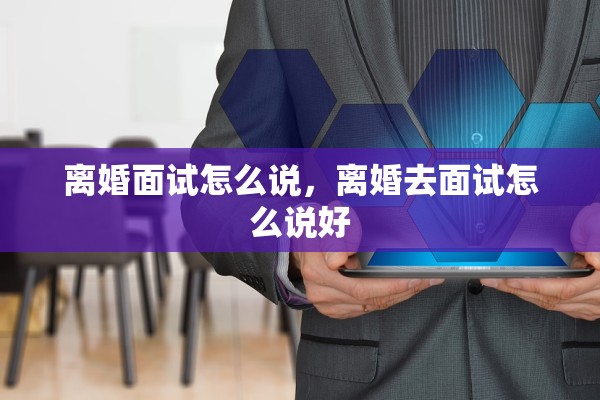 离婚面试怎么说,离婚去面试怎么说好 离婚面试怎么说,离婚去面试怎么说好