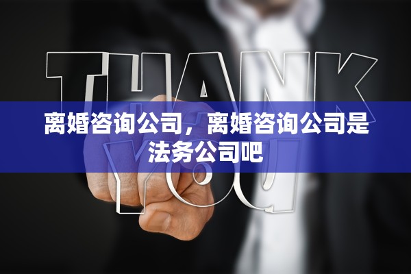 离婚咨询公司，离婚咨询公司是法务公司吧