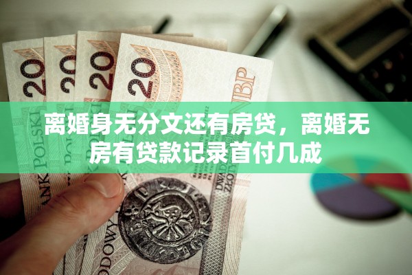 离婚身无分文还有房贷，离婚无房有贷款记录首付几成