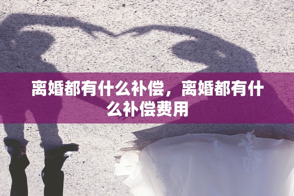 离婚都有什么补偿，离婚都有什么补偿费用