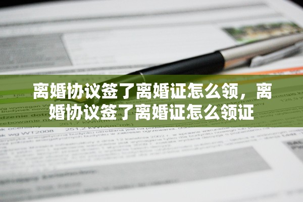 离婚协议签了离婚证怎么领，离婚协议签了离婚证怎么领证