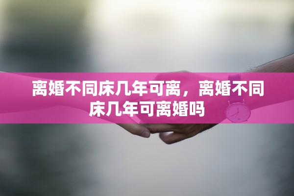 离婚不同床几年可离，离婚不同床几年可离婚吗