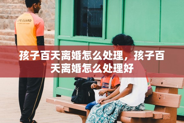 孩子百天离婚怎么处理，孩子百天离婚怎么处理好
