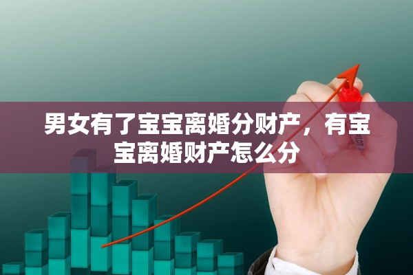 男女有了宝宝离婚分财产，有宝宝离婚财产怎么分