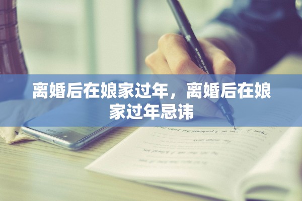 离婚后在娘家过年，离婚后在娘家过年忌讳