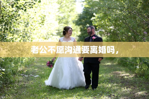 老公不愿沟通要离婚吗，