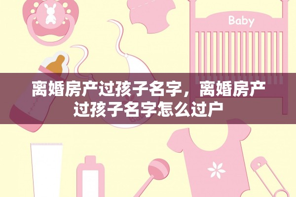 离婚房产过孩子名字，离婚房产过孩子名字怎么过户