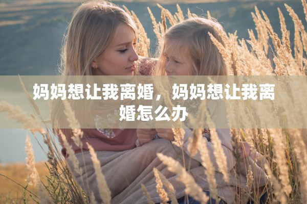 妈妈想让我离婚，妈妈想让我离婚怎么办