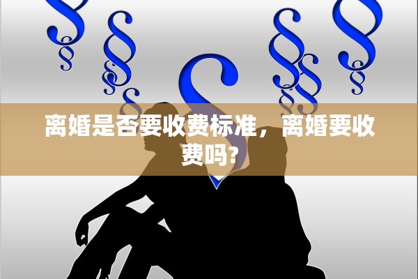 离婚是否要收费标准，离婚要收费吗?
