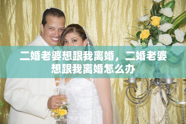 二婚老婆想跟我离婚，二婚老婆想跟我离婚怎么办