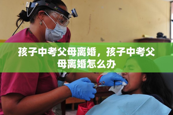 孩子中考父母离婚，孩子中考父母离婚怎么办