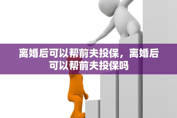 离婚后可以帮前夫投保，离婚后可以帮前夫投保吗