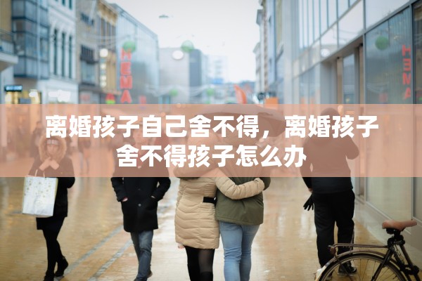 离婚孩子自己舍不得，离婚孩子舍不得孩子怎么办