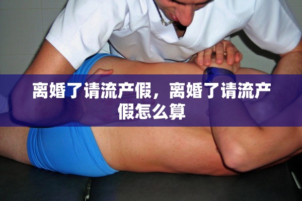 离婚了请流产假，离婚了请流产假怎么算