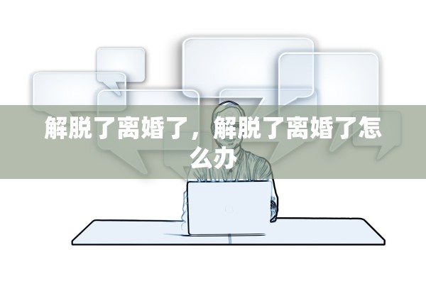 解脱了离婚了，解脱了离婚了怎么办