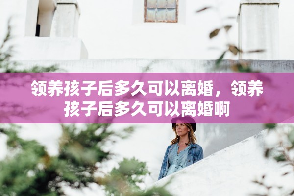 领养孩子后多久可以离婚，领养孩子后多久可以离婚啊