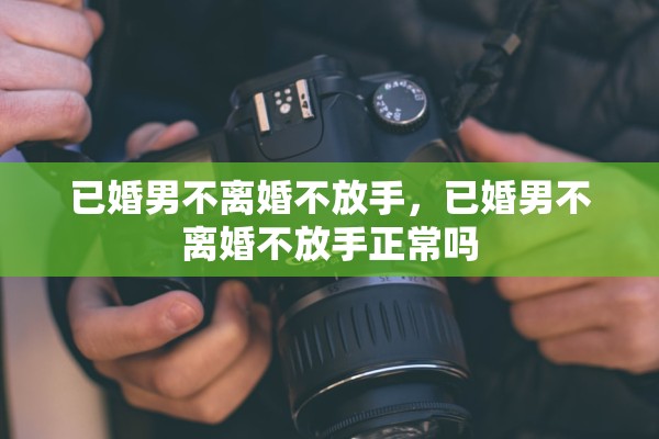 已婚男不离婚不放手，已婚男不离婚不放手正常吗