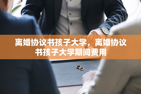 离婚协议书孩子大学，离婚协议书孩子大学期间费用