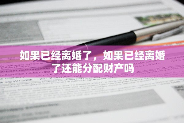 如果已经离婚了，如果已经离婚了还能分配财产吗
