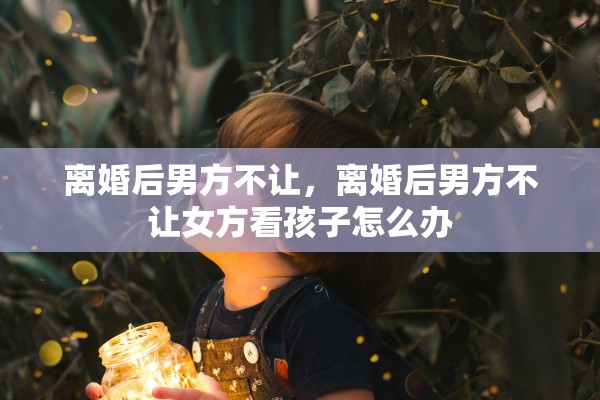 离婚后男方不让，离婚后男方不让女方看孩子怎么办