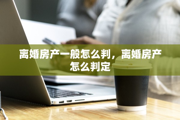 离婚房产一般怎么判，离婚房产怎么判定